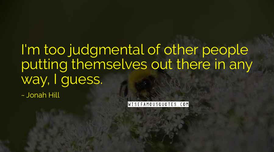 Jonah Hill Quotes: I'm too judgmental of other people putting themselves out there in any way, I guess.