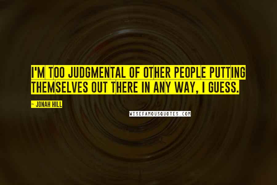Jonah Hill Quotes: I'm too judgmental of other people putting themselves out there in any way, I guess.