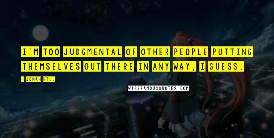 Jonah Hill Quotes: I'm too judgmental of other people putting themselves out there in any way, I guess.