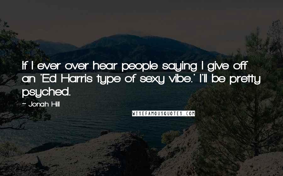 Jonah Hill Quotes: If I ever over hear people saying I give off an 'Ed Harris type of sexy vibe.' I'll be pretty psyched.