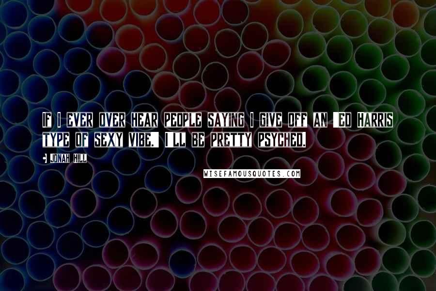 Jonah Hill Quotes: If I ever over hear people saying I give off an 'Ed Harris type of sexy vibe.' I'll be pretty psyched.