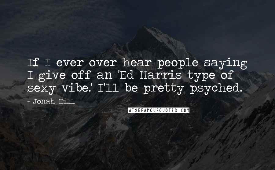 Jonah Hill Quotes: If I ever over hear people saying I give off an 'Ed Harris type of sexy vibe.' I'll be pretty psyched.