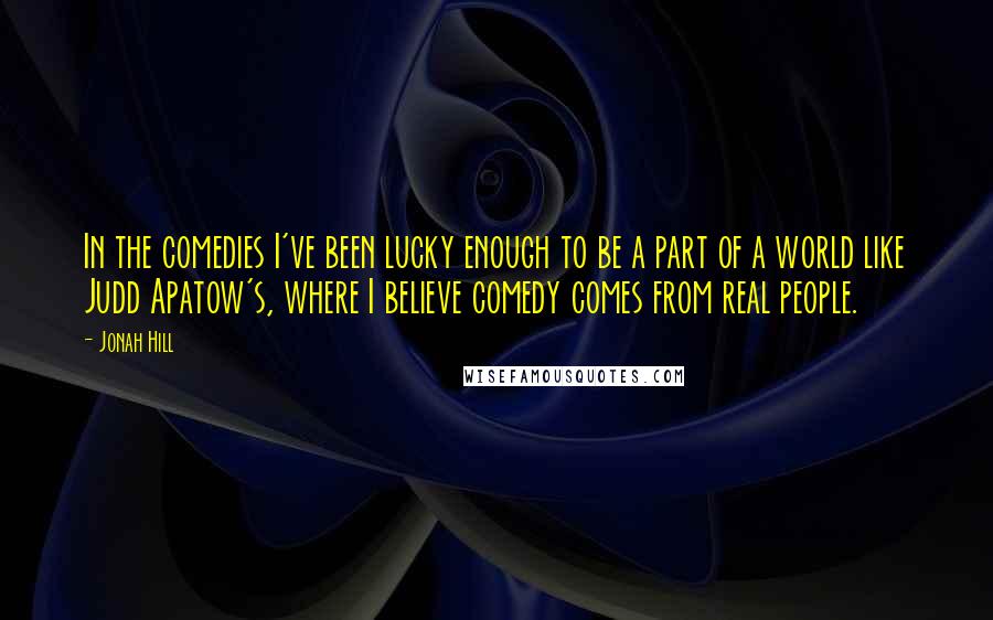 Jonah Hill Quotes: In the comedies I've been lucky enough to be a part of a world like Judd Apatow's, where I believe comedy comes from real people.