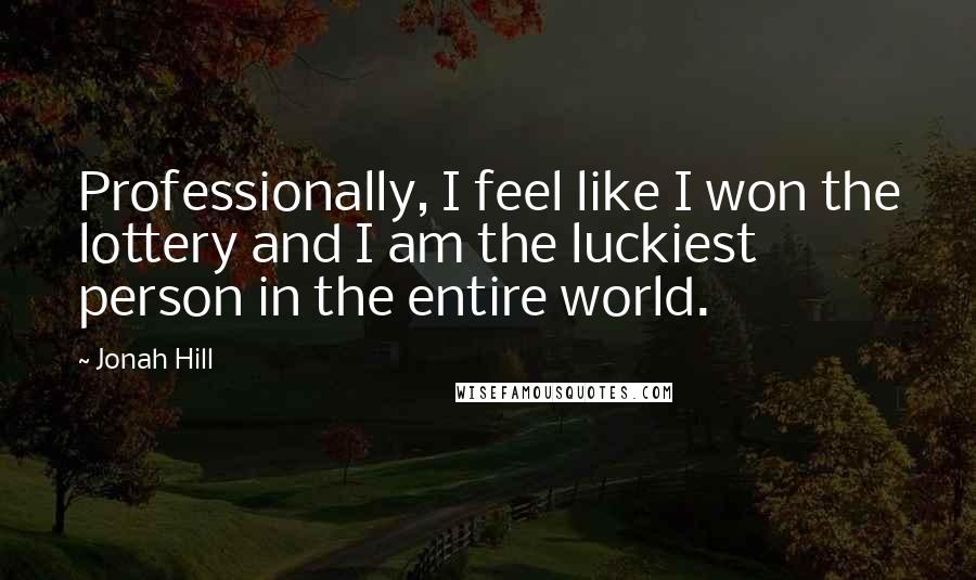 Jonah Hill Quotes: Professionally, I feel like I won the lottery and I am the luckiest person in the entire world.