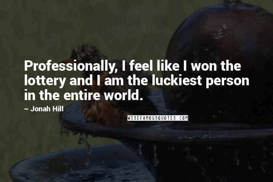 Jonah Hill Quotes: Professionally, I feel like I won the lottery and I am the luckiest person in the entire world.