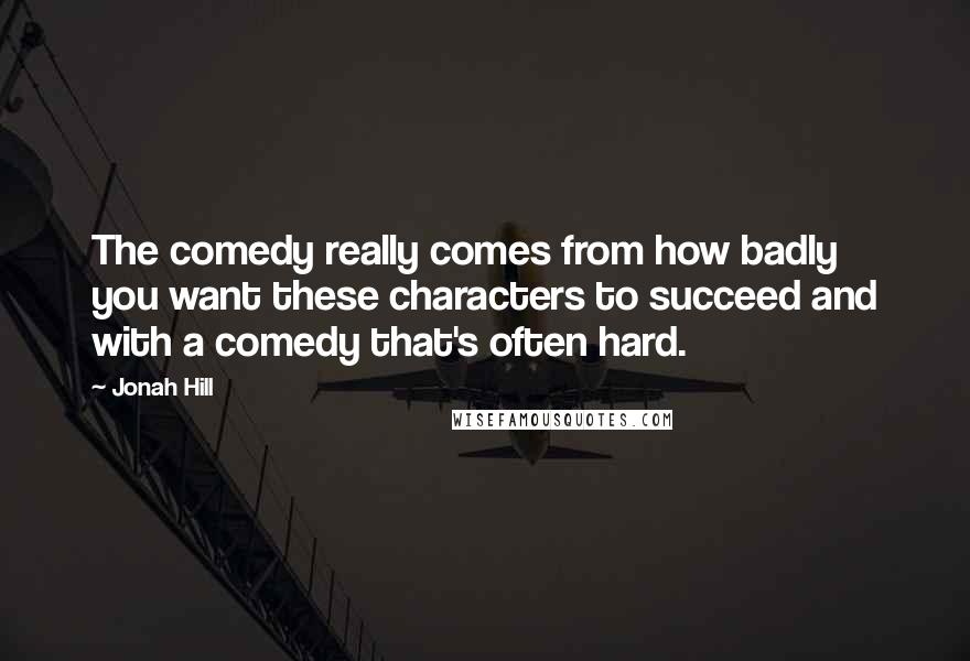 Jonah Hill Quotes: The comedy really comes from how badly you want these characters to succeed and with a comedy that's often hard.