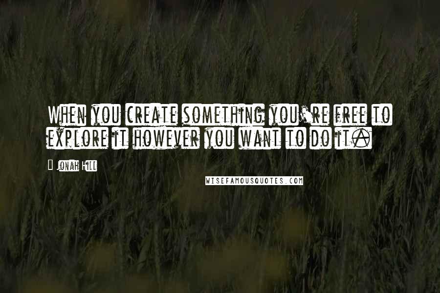 Jonah Hill Quotes: When you create something you're free to explore it however you want to do it.