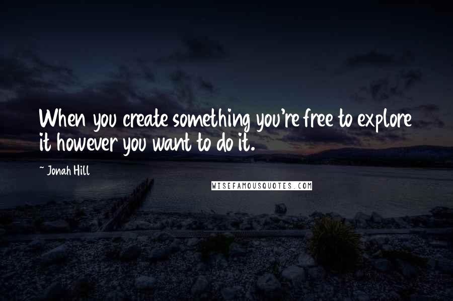 Jonah Hill Quotes: When you create something you're free to explore it however you want to do it.