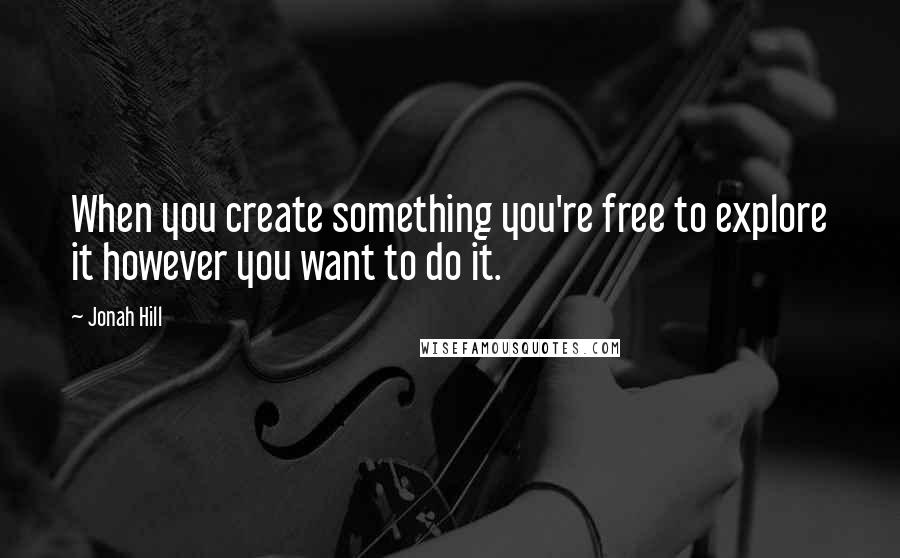 Jonah Hill Quotes: When you create something you're free to explore it however you want to do it.