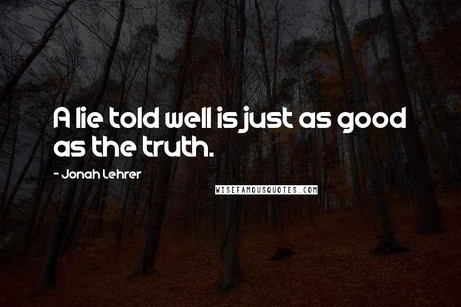 Jonah Lehrer Quotes: A lie told well is just as good as the truth.