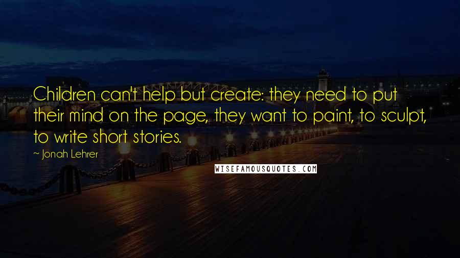 Jonah Lehrer Quotes: Children can't help but create: they need to put their mind on the page, they want to paint, to sculpt, to write short stories.