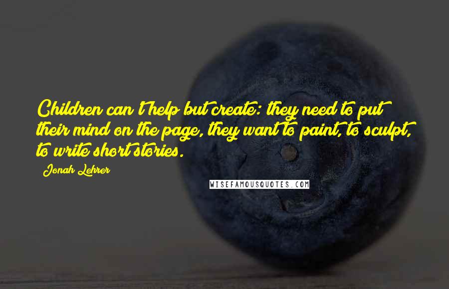 Jonah Lehrer Quotes: Children can't help but create: they need to put their mind on the page, they want to paint, to sculpt, to write short stories.