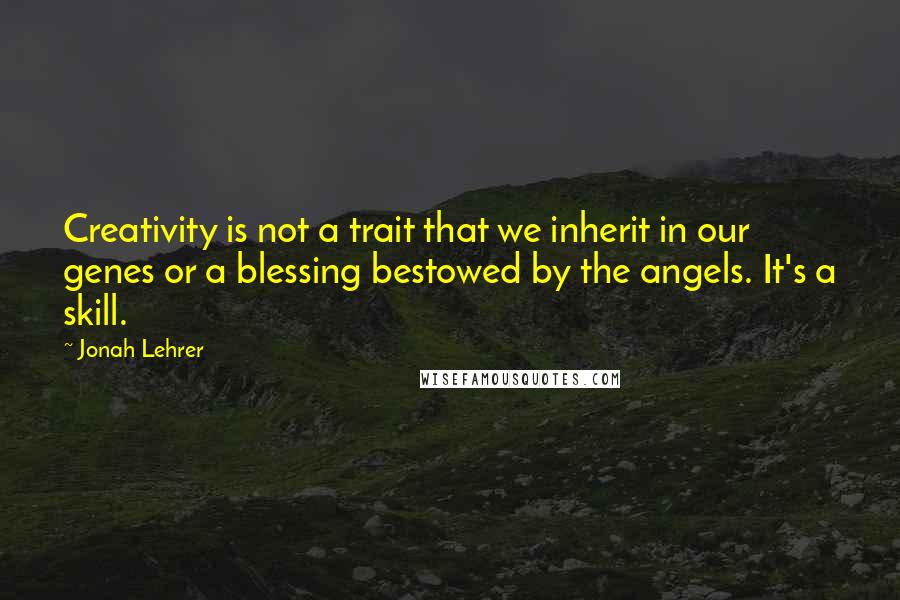 Jonah Lehrer Quotes: Creativity is not a trait that we inherit in our genes or a blessing bestowed by the angels. It's a skill.