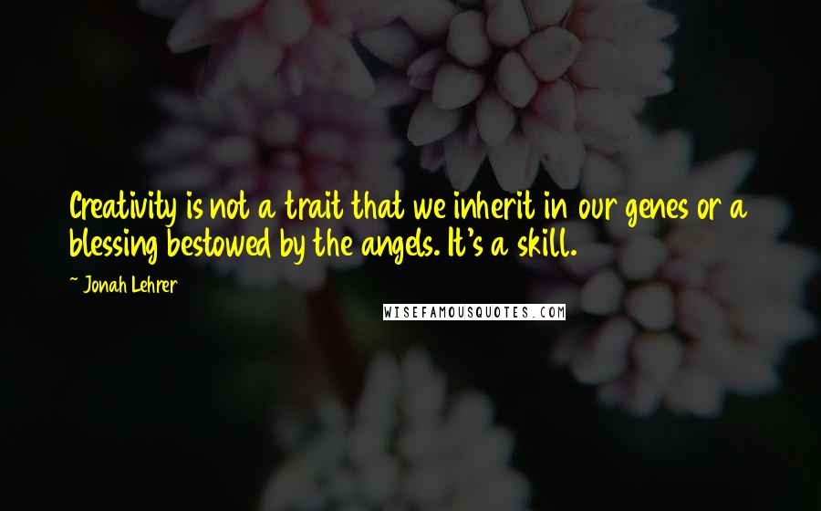 Jonah Lehrer Quotes: Creativity is not a trait that we inherit in our genes or a blessing bestowed by the angels. It's a skill.