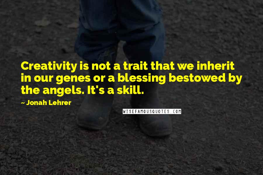 Jonah Lehrer Quotes: Creativity is not a trait that we inherit in our genes or a blessing bestowed by the angels. It's a skill.