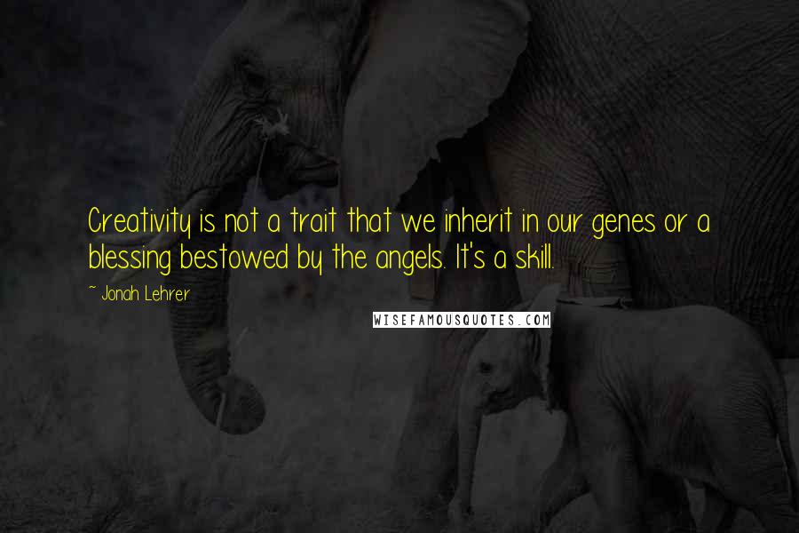 Jonah Lehrer Quotes: Creativity is not a trait that we inherit in our genes or a blessing bestowed by the angels. It's a skill.