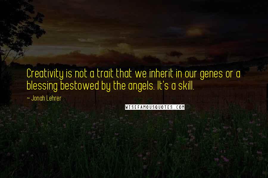 Jonah Lehrer Quotes: Creativity is not a trait that we inherit in our genes or a blessing bestowed by the angels. It's a skill.