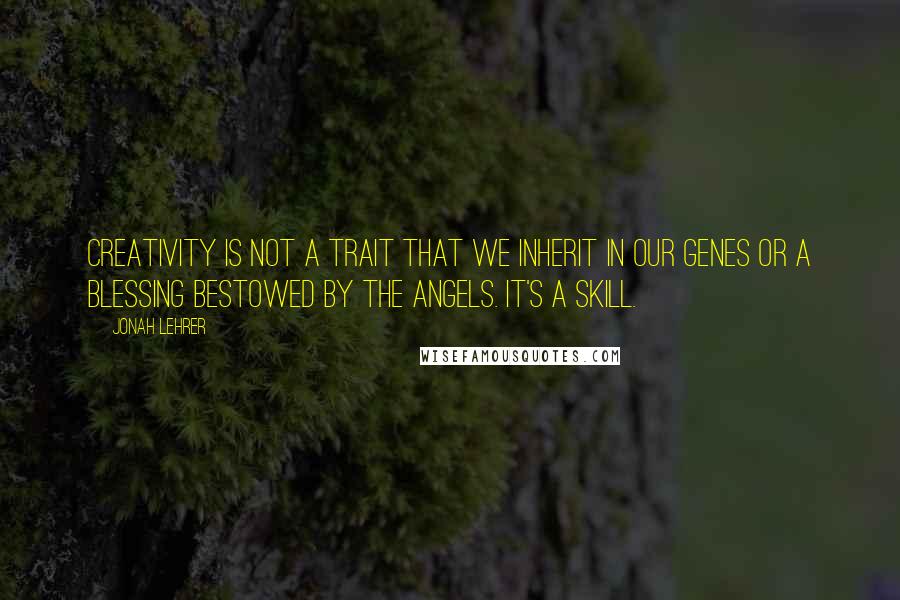 Jonah Lehrer Quotes: Creativity is not a trait that we inherit in our genes or a blessing bestowed by the angels. It's a skill.