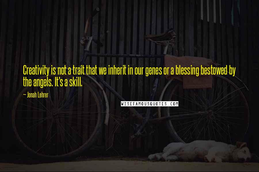 Jonah Lehrer Quotes: Creativity is not a trait that we inherit in our genes or a blessing bestowed by the angels. It's a skill.