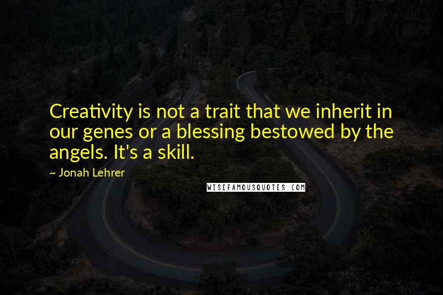 Jonah Lehrer Quotes: Creativity is not a trait that we inherit in our genes or a blessing bestowed by the angels. It's a skill.