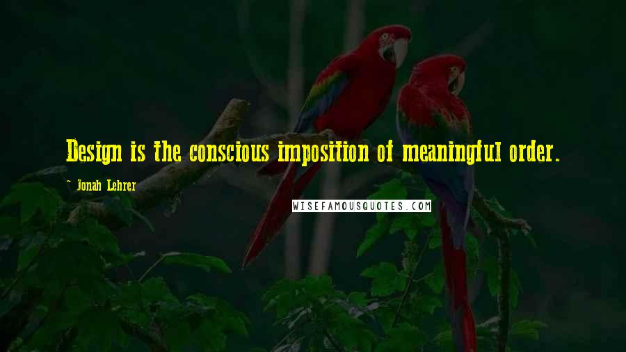 Jonah Lehrer Quotes: Design is the conscious imposition of meaningful order.