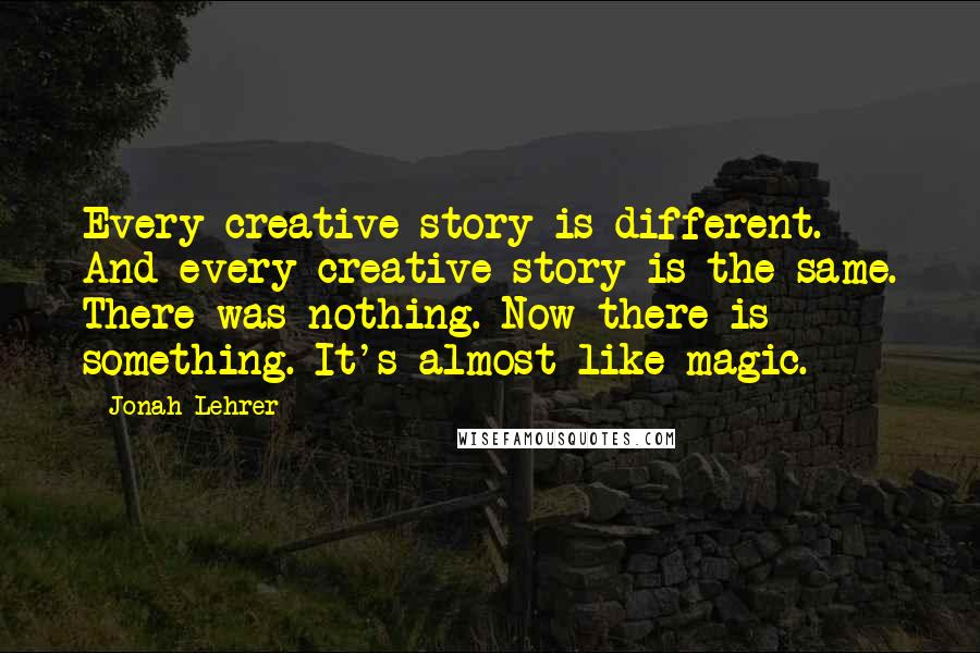 Jonah Lehrer Quotes: Every creative story is different. And every creative story is the same. There was nothing. Now there is something. It's almost like magic.