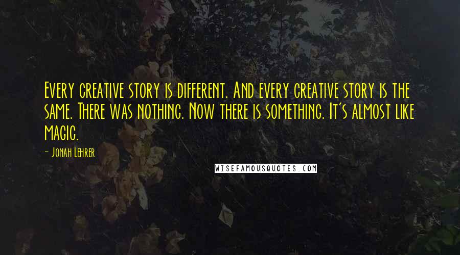 Jonah Lehrer Quotes: Every creative story is different. And every creative story is the same. There was nothing. Now there is something. It's almost like magic.