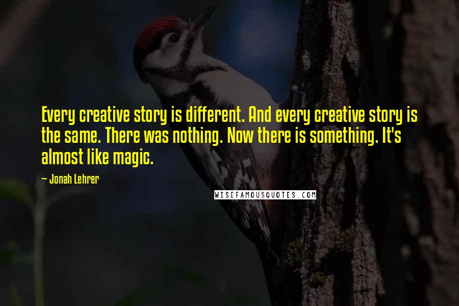 Jonah Lehrer Quotes: Every creative story is different. And every creative story is the same. There was nothing. Now there is something. It's almost like magic.