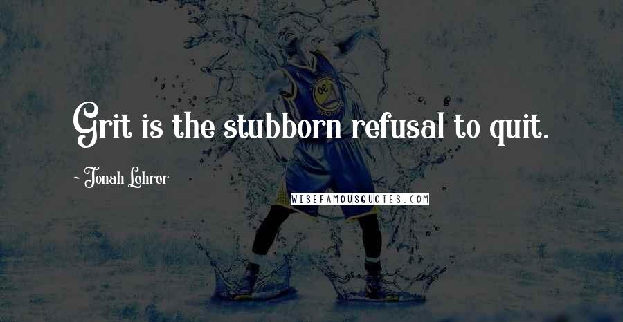 Jonah Lehrer Quotes: Grit is the stubborn refusal to quit.