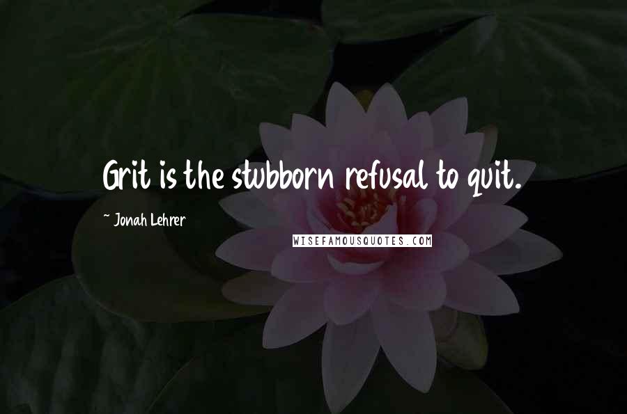 Jonah Lehrer Quotes: Grit is the stubborn refusal to quit.