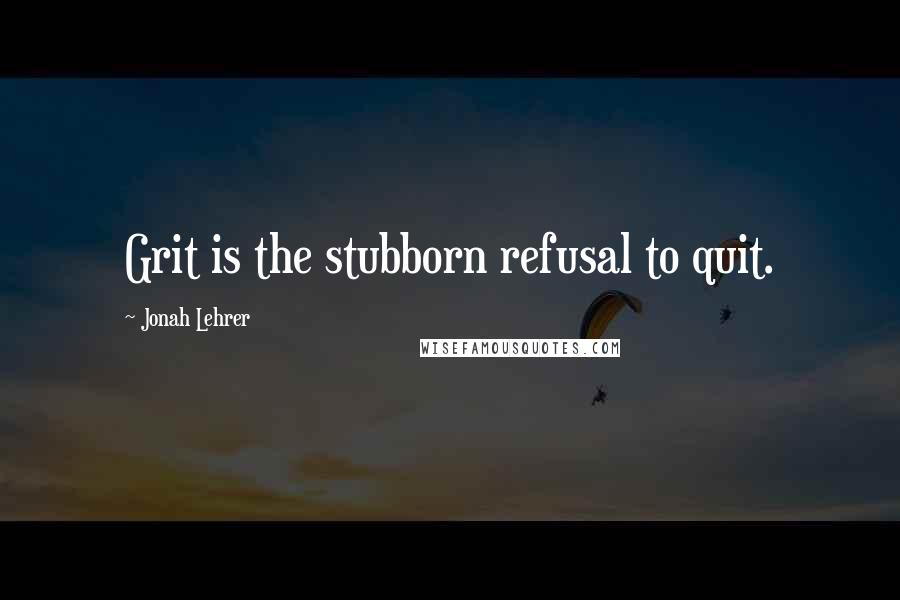 Jonah Lehrer Quotes: Grit is the stubborn refusal to quit.