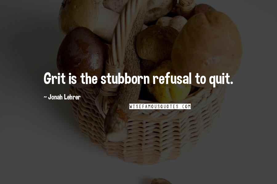 Jonah Lehrer Quotes: Grit is the stubborn refusal to quit.