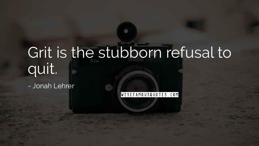 Jonah Lehrer Quotes: Grit is the stubborn refusal to quit.