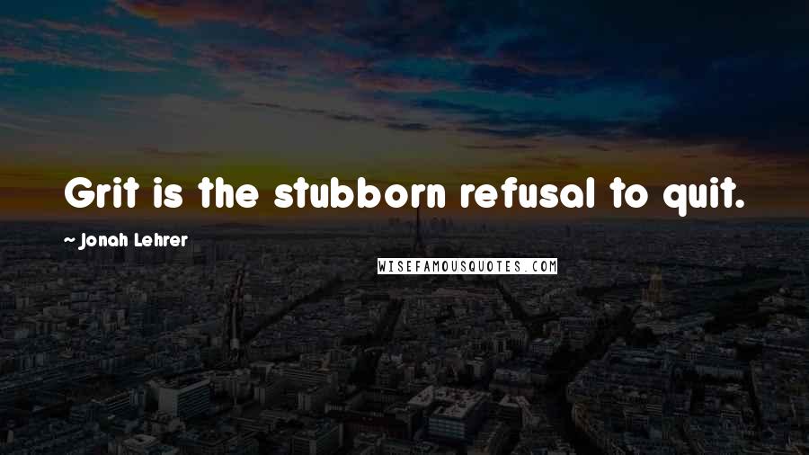 Jonah Lehrer Quotes: Grit is the stubborn refusal to quit.