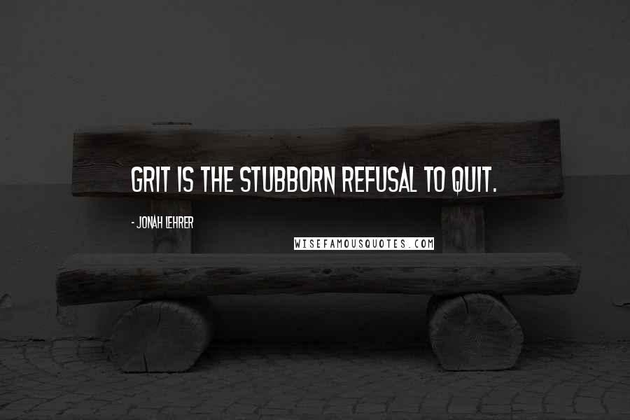 Jonah Lehrer Quotes: Grit is the stubborn refusal to quit.