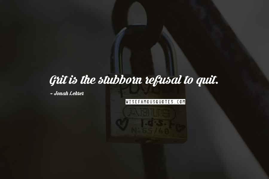 Jonah Lehrer Quotes: Grit is the stubborn refusal to quit.