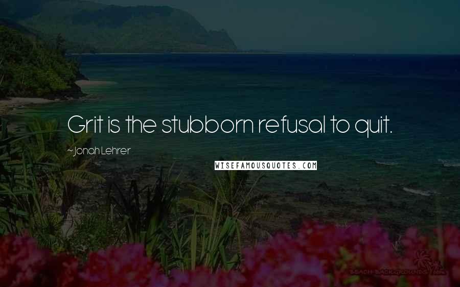 Jonah Lehrer Quotes: Grit is the stubborn refusal to quit.