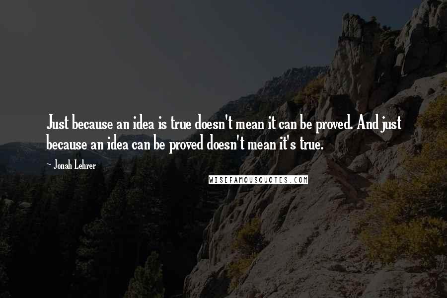 Jonah Lehrer Quotes: Just because an idea is true doesn't mean it can be proved. And just because an idea can be proved doesn't mean it's true.