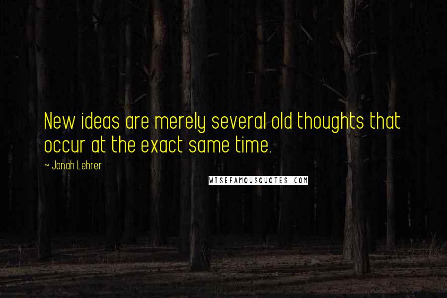 Jonah Lehrer Quotes: New ideas are merely several old thoughts that occur at the exact same time.