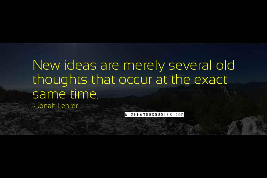 Jonah Lehrer Quotes: New ideas are merely several old thoughts that occur at the exact same time.