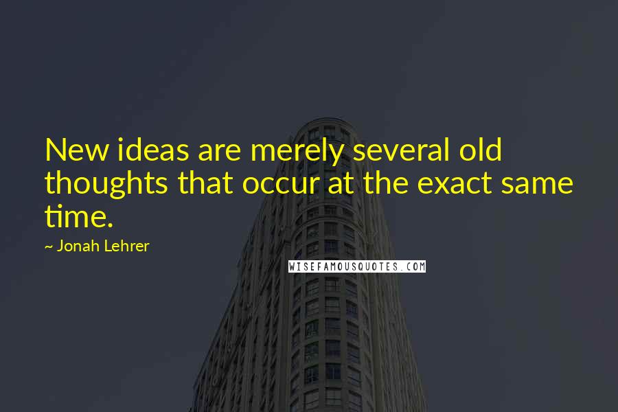 Jonah Lehrer Quotes: New ideas are merely several old thoughts that occur at the exact same time.