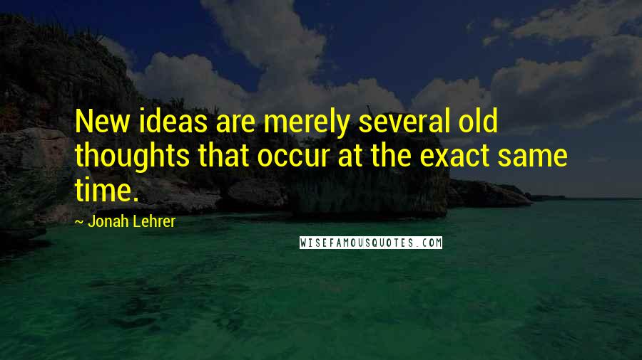 Jonah Lehrer Quotes: New ideas are merely several old thoughts that occur at the exact same time.