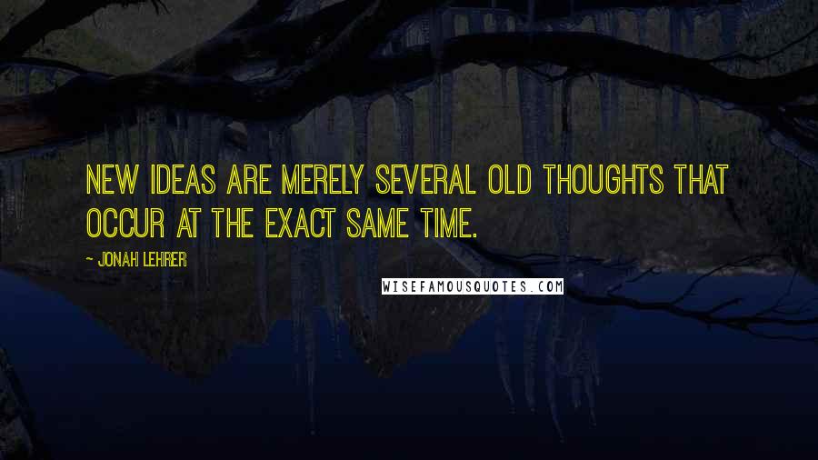 Jonah Lehrer Quotes: New ideas are merely several old thoughts that occur at the exact same time.