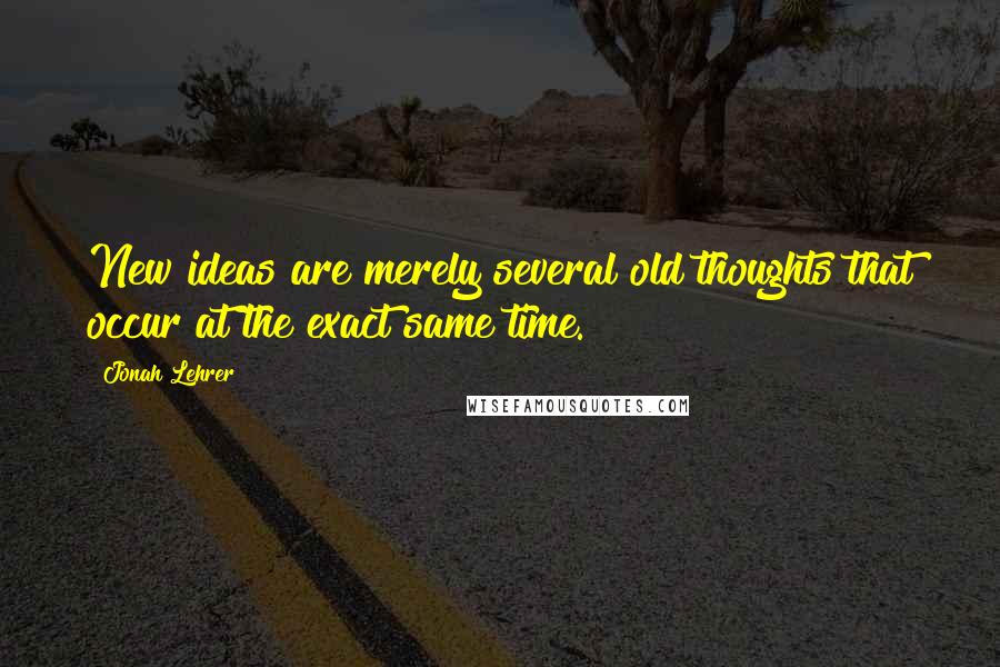 Jonah Lehrer Quotes: New ideas are merely several old thoughts that occur at the exact same time.