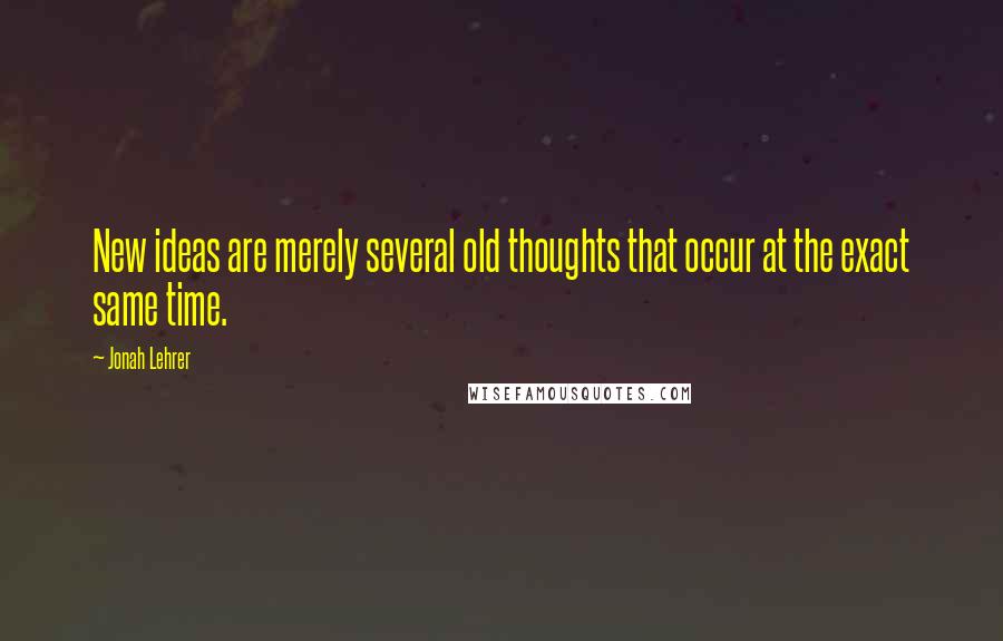 Jonah Lehrer Quotes: New ideas are merely several old thoughts that occur at the exact same time.