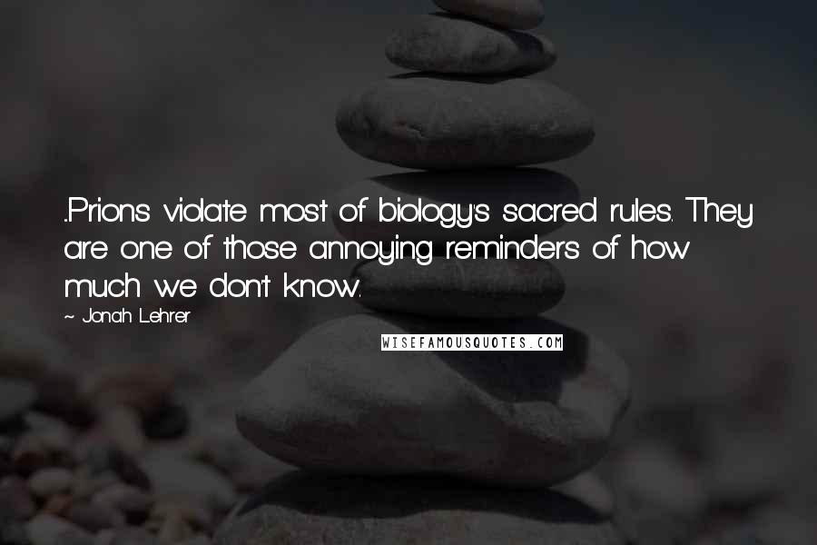 Jonah Lehrer Quotes: ...Prions violate most of biology's sacred rules. They are one of those annoying reminders of how much we don't know.
