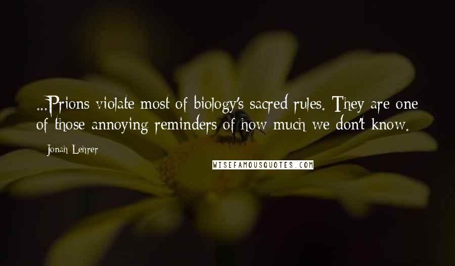 Jonah Lehrer Quotes: ...Prions violate most of biology's sacred rules. They are one of those annoying reminders of how much we don't know.