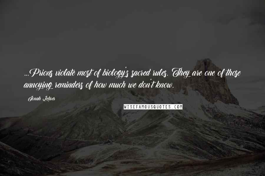 Jonah Lehrer Quotes: ...Prions violate most of biology's sacred rules. They are one of those annoying reminders of how much we don't know.