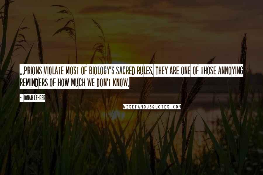 Jonah Lehrer Quotes: ...Prions violate most of biology's sacred rules. They are one of those annoying reminders of how much we don't know.
