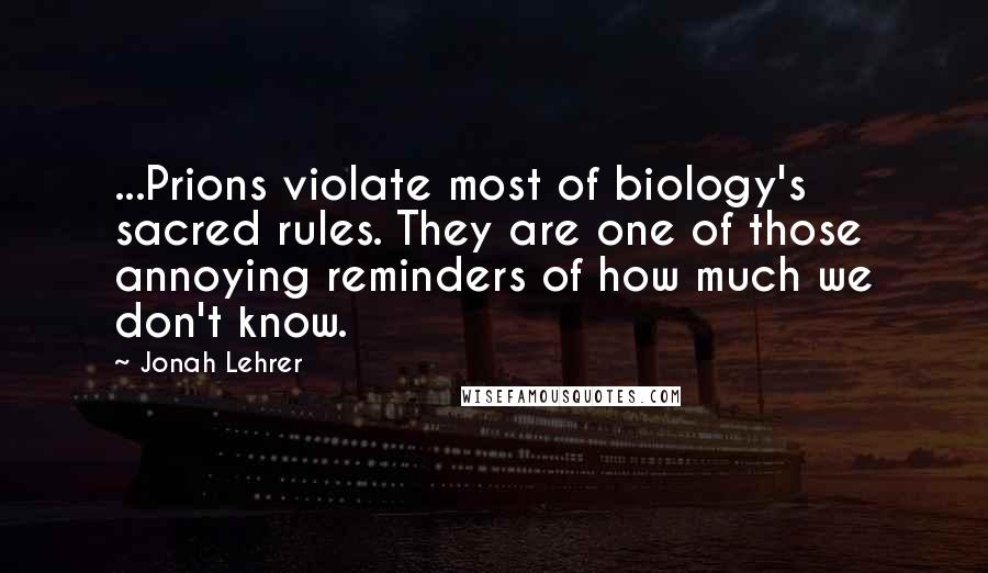 Jonah Lehrer Quotes: ...Prions violate most of biology's sacred rules. They are one of those annoying reminders of how much we don't know.